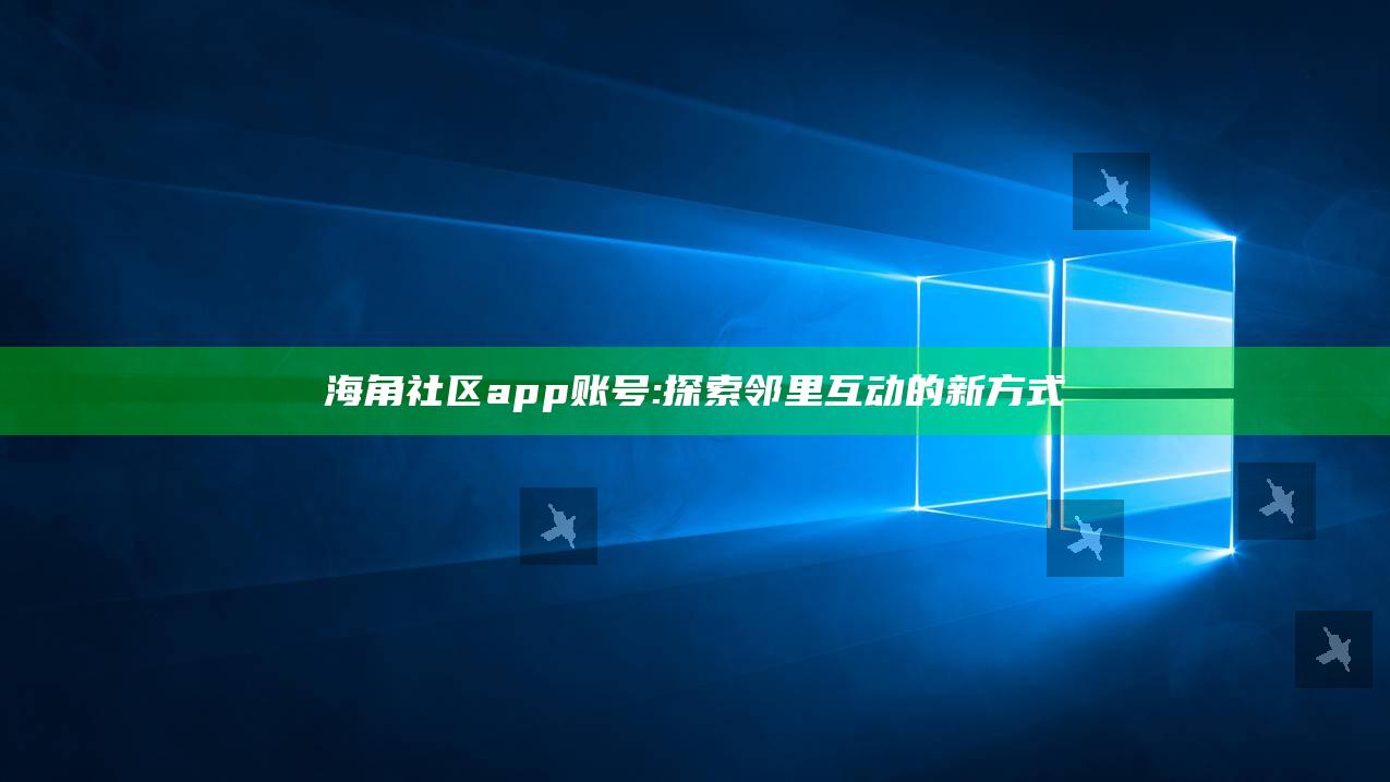 海角社区app账号: 探索邻里互动的新方式