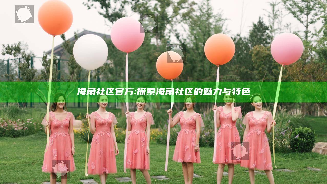 海角社区官方: 探索海角社区的魅力与特色