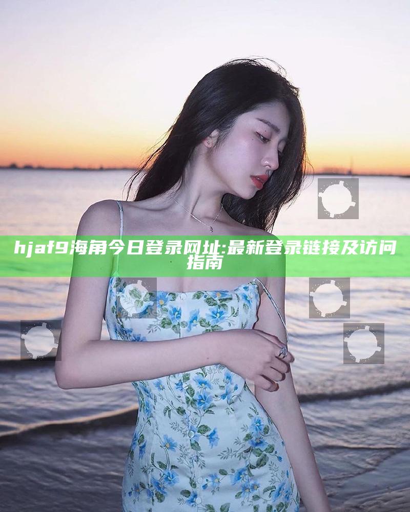 hjaf9海角今日登录网址: 最新登录链接及访问指南