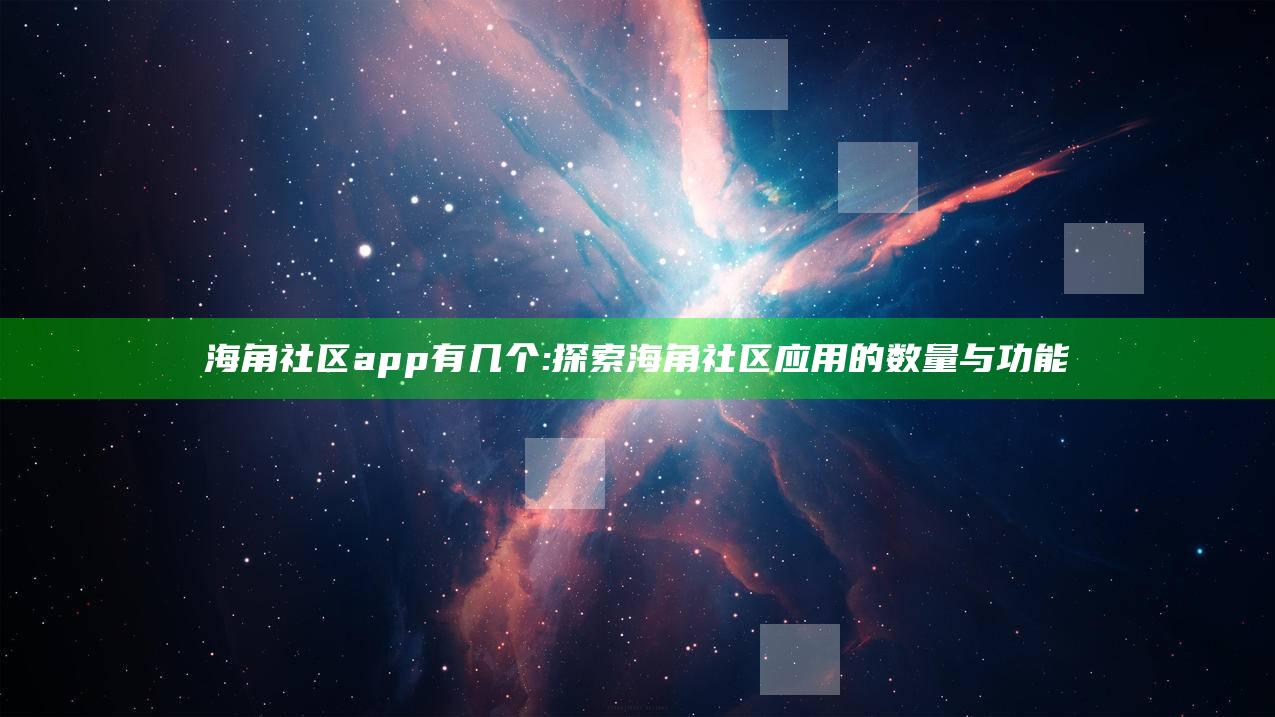 海角社区app有几个: 探索海角社区运用的数量与功能
