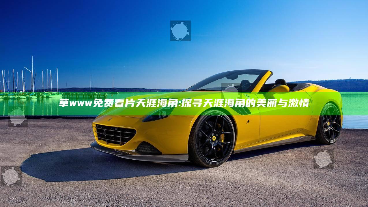 草www免费看片天涯海角:探寻天涯海角的美丽与激情