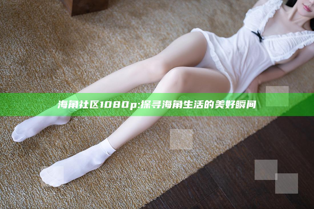 海角社区1080p: 探寻海角生活的美好瞬间