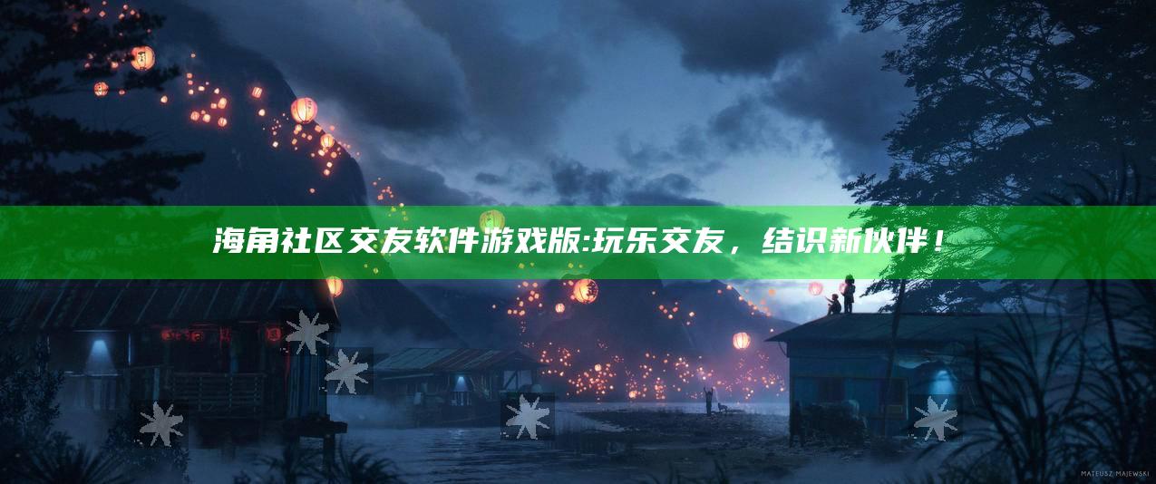 海角社区交友软件游戏版: 玩乐交友，结识新伙伴！