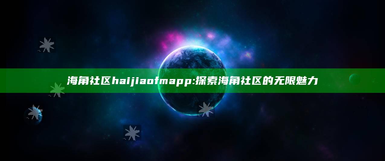 海角社区haijiaofmapp: 探索海角社区的无限魅力