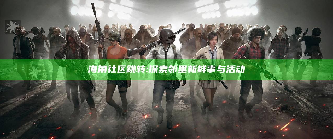 海角社区跳转:探索邻里新鲜事与活动