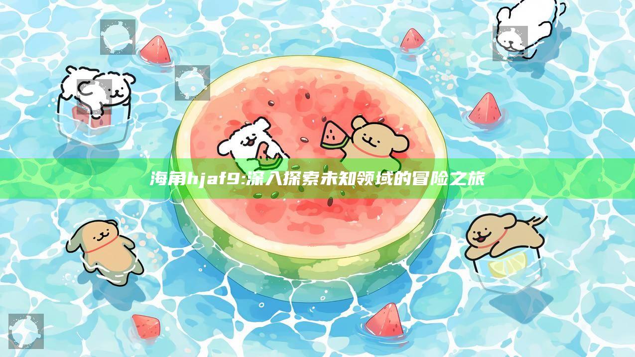 海角hjaf9: 深入探索未知领域的冒险之旅