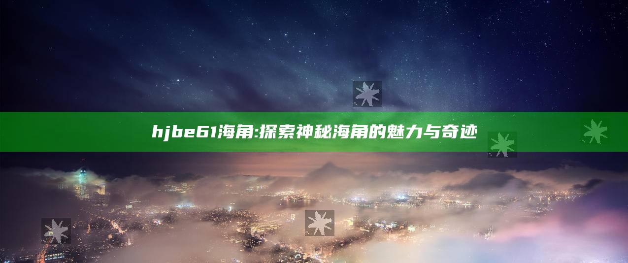 hjbe61海角: 探索神秘海角的魅力与奇迹