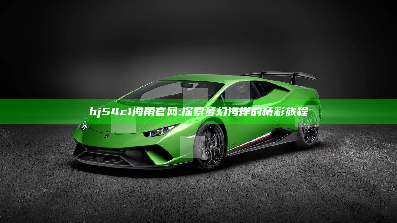 hj54c1海角官网: 探索梦幻海岸的精彩旅程