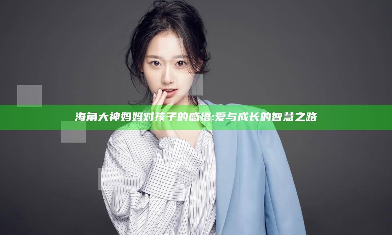 海角大神妈妈对孩子的感悟:爱与成长的智慧之路