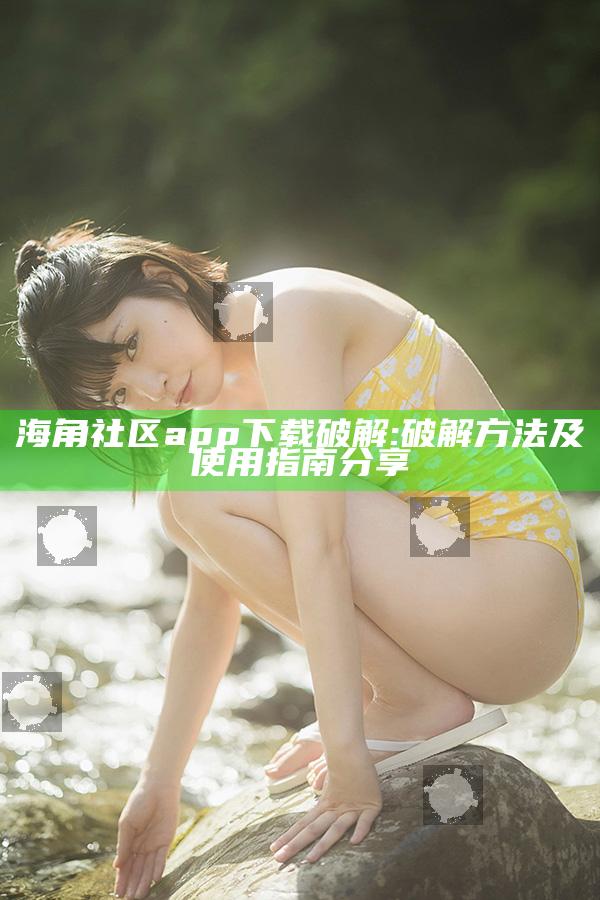 海角社区app下载破解: 破解方法及使用指南分享
