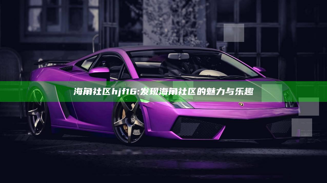 海角社区hjf16: 发现海角社区的魅力与乐趣