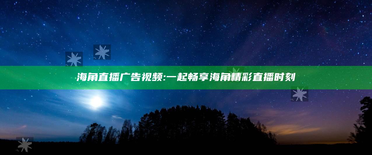 海角直播广告视频: 一起畅享海角精彩直播时刻