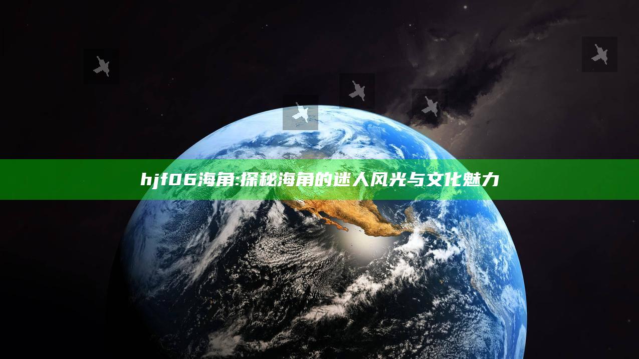 hjf06海角: 探秘海角的迷人风光与文化魅力