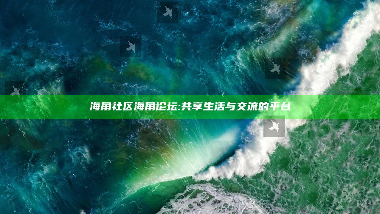 海角社区海角论坛: 共享生活与交流的平台