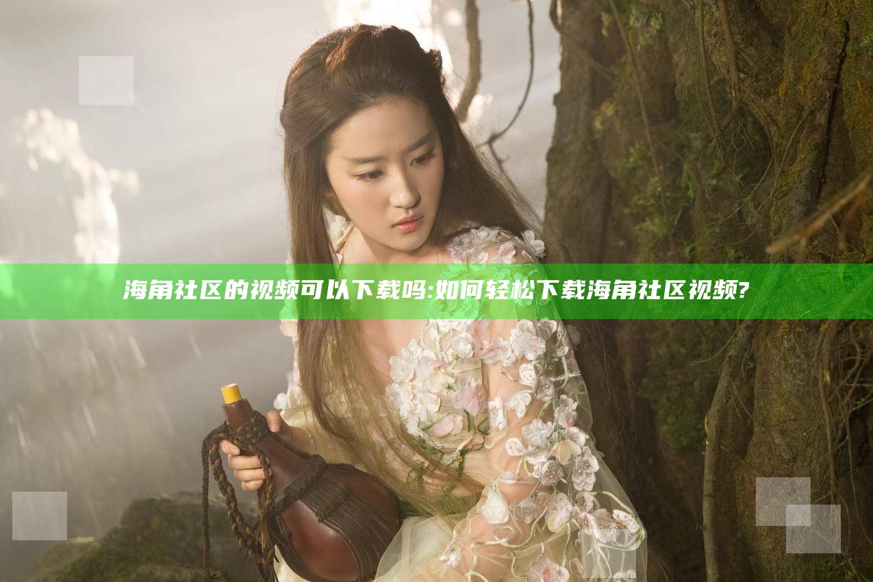 海角社区的视频可以下载吗:如何轻松下载海角社区视频?