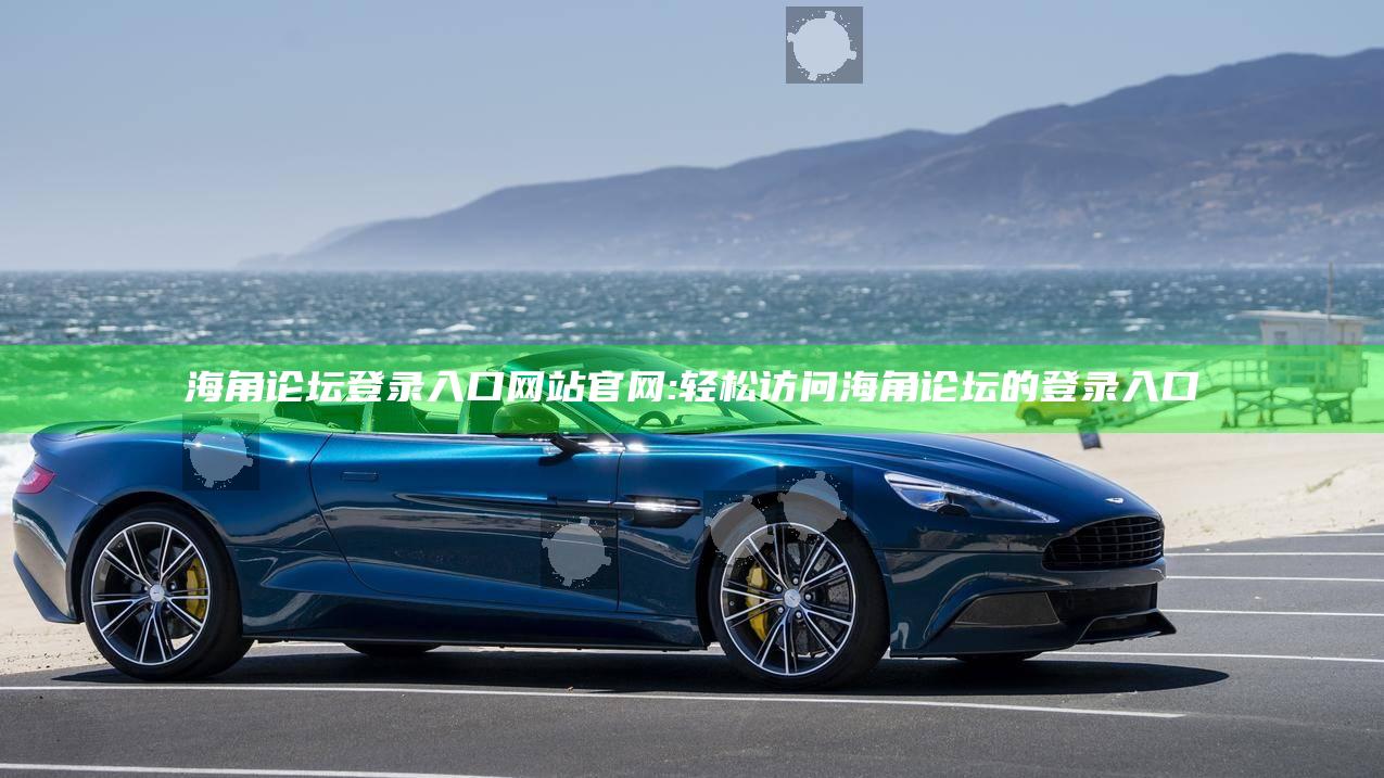 海角论坛登录入口网站官网: 轻松访问海角论坛的登录入口