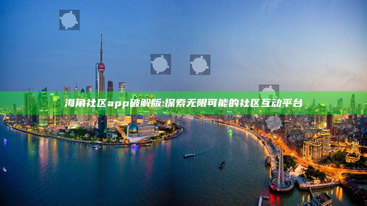 海角社区app破解版:探索无限可能的社区互动平台