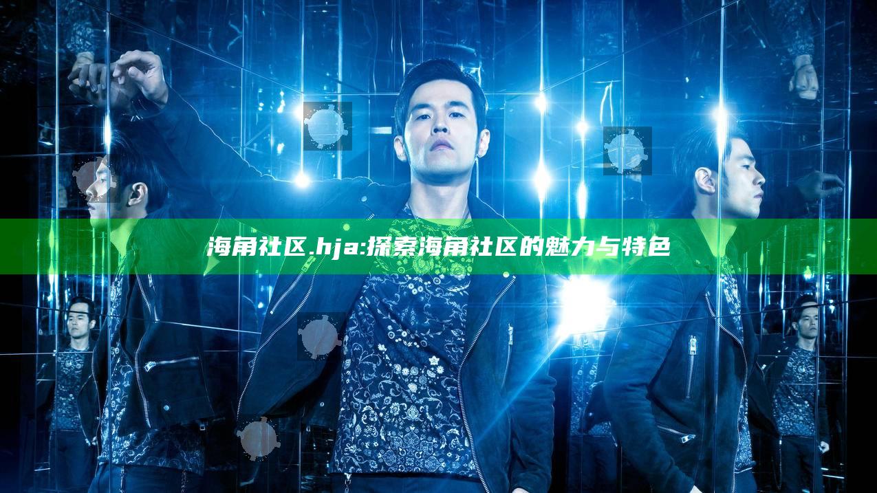 海角社区.hja: 探索海角社区的魅力与特色