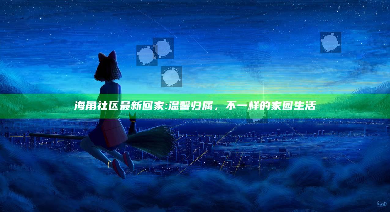 海角社区最新回家: 温馨归属，不一样的家园生活