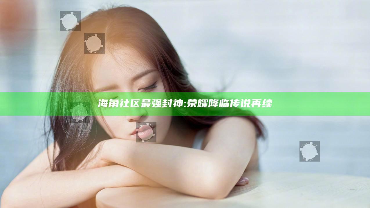 海角社区最强封神:荣耀降临传说再续