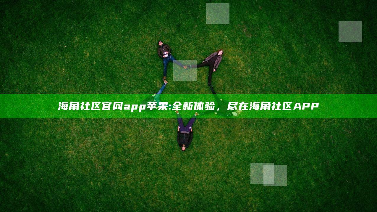 海角社区官网app苹果: 全新体验，尽在海角社区APP