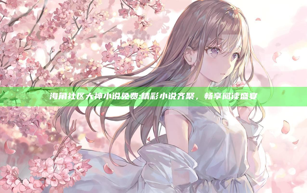 海角社区 大神小说免费:精彩小说齐聚，畅享阅读盛宴