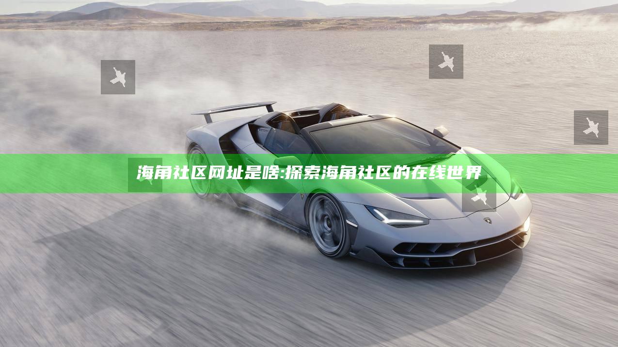 海角社区网址是啥: 探索海角社区的在线世界