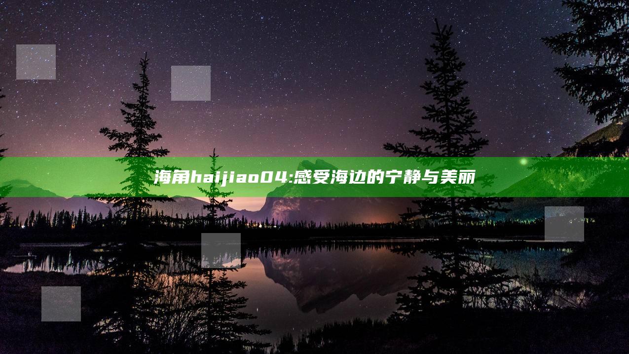 海角haijiao04: 感受海边的宁静与美丽
