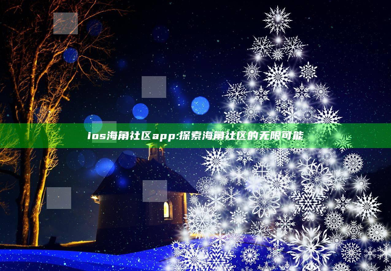 ios海角社区app: 探索海角社区的无限可能