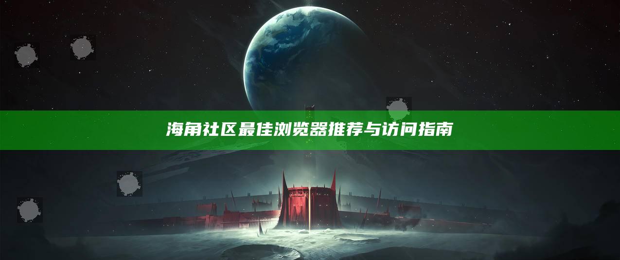 海角社区最佳浏览器推荐与访问指南