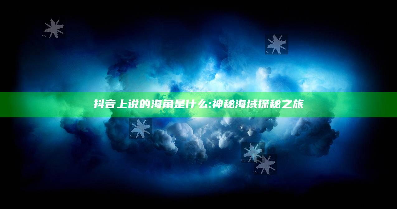 抖音上说的海角是什么:神秘海域探秘之旅
