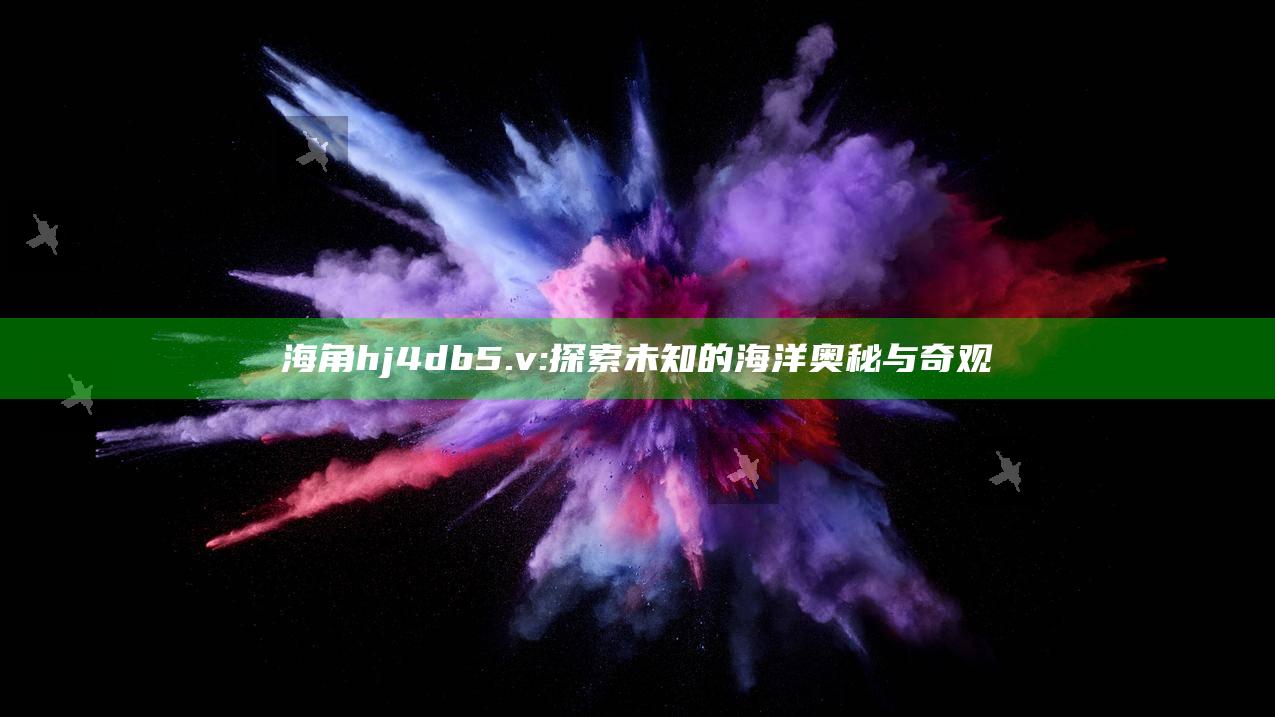 海角hj4db5.v: 探索未知的海洋奥秘与奇观