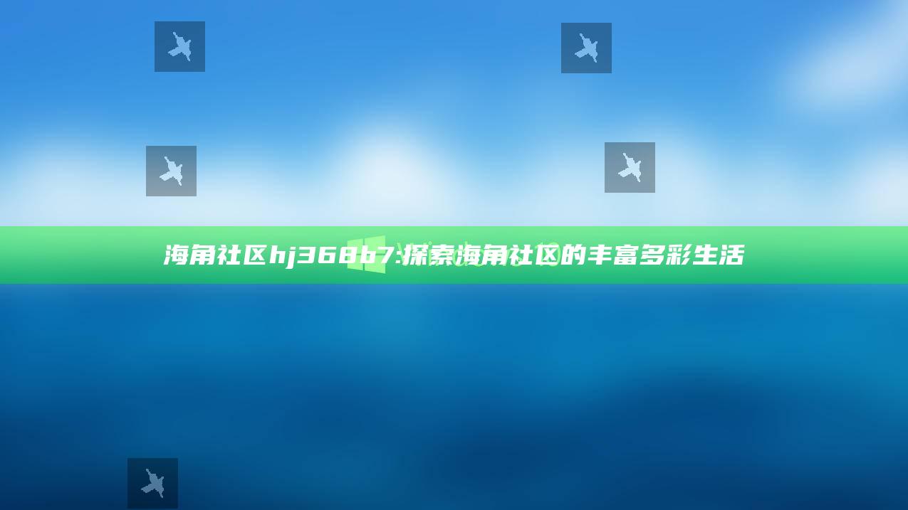 海角社区hj368b7: 探索海角社区的丰富多彩生活