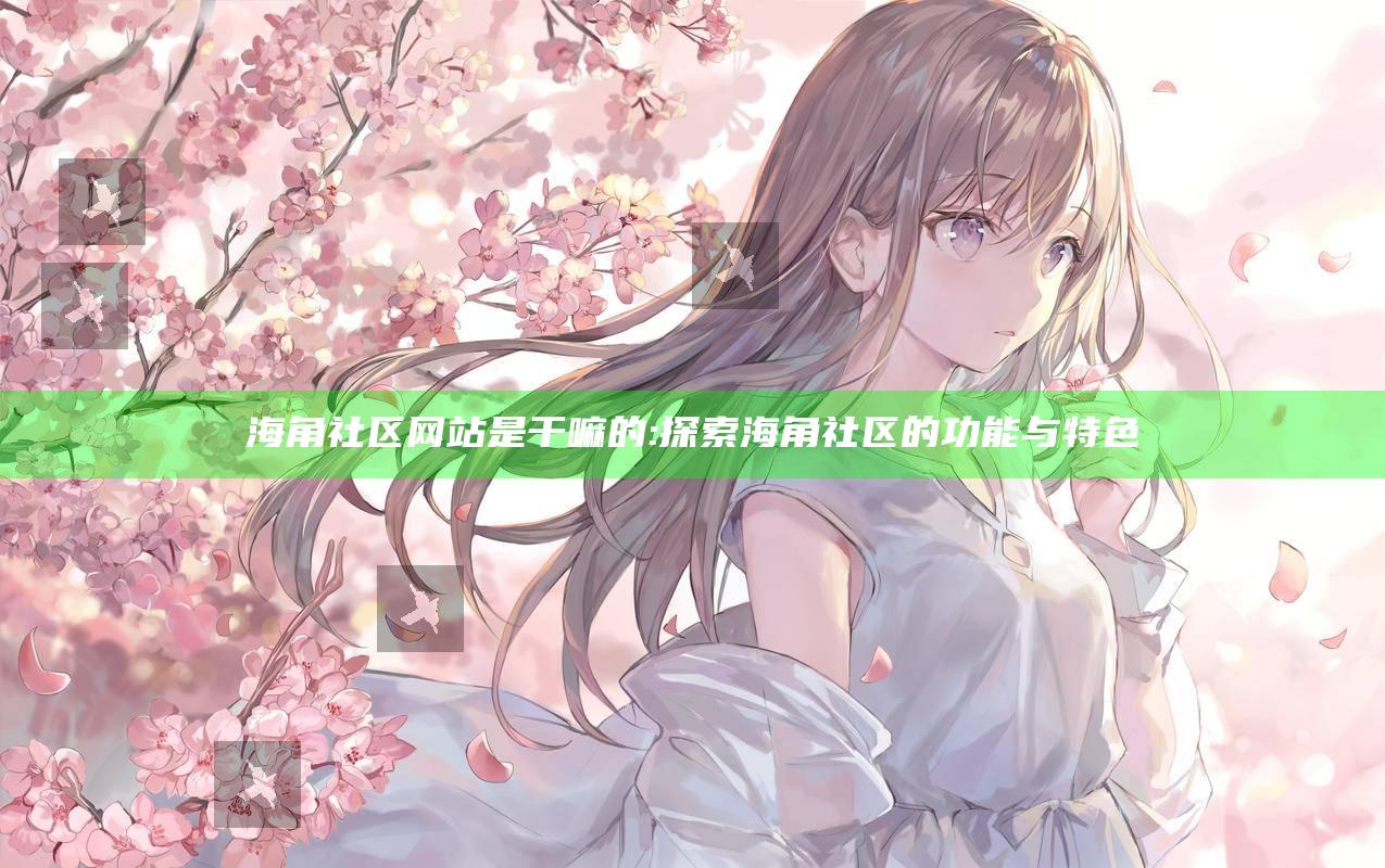 海角社区网站是干嘛的:探索海角社区的功能与特色