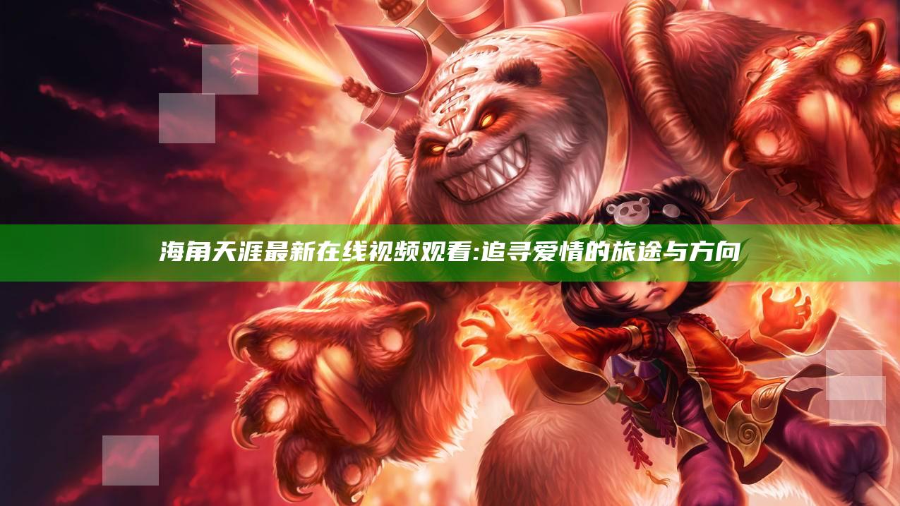 海角天涯最新在线视频观看: 追寻爱情的旅途与方向