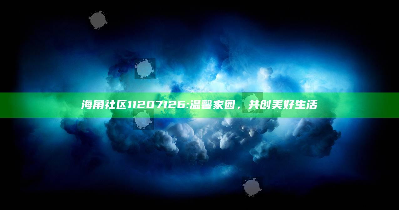 海角社区11207126: 温馨家园，共创美好生活