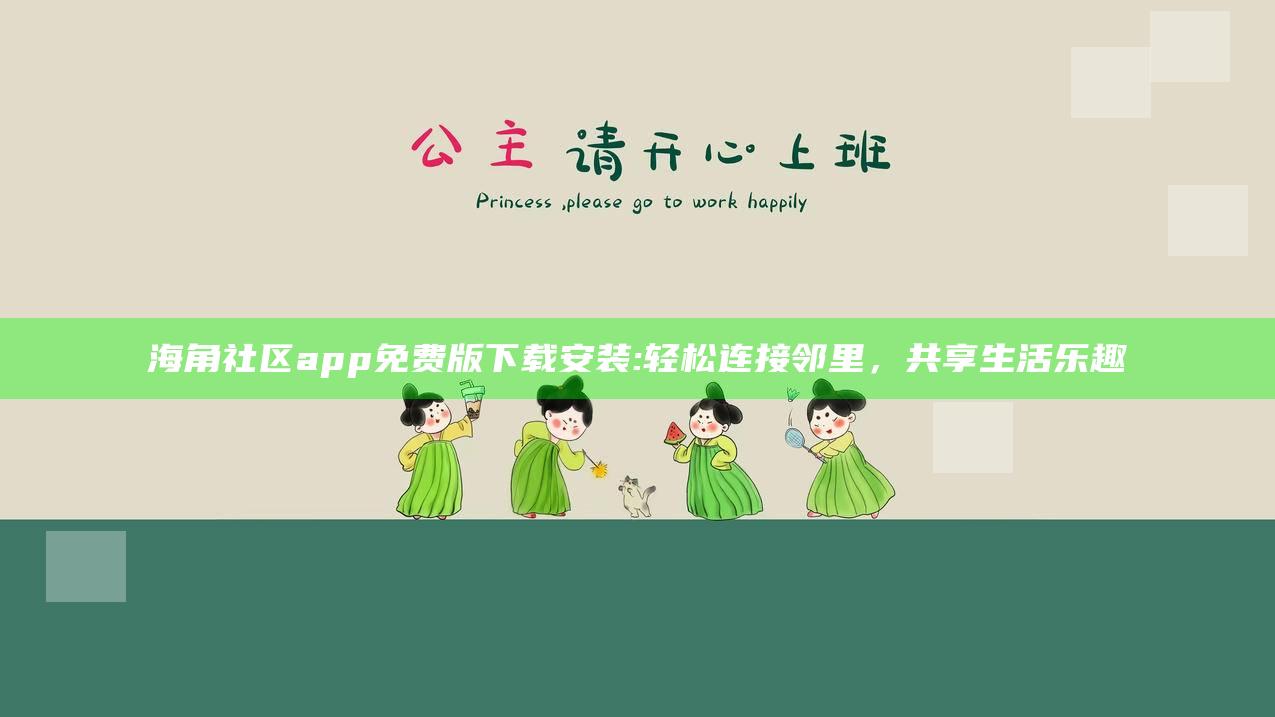 海角社区app免费版下载安装:轻松连接邻里，共享生活乐趣