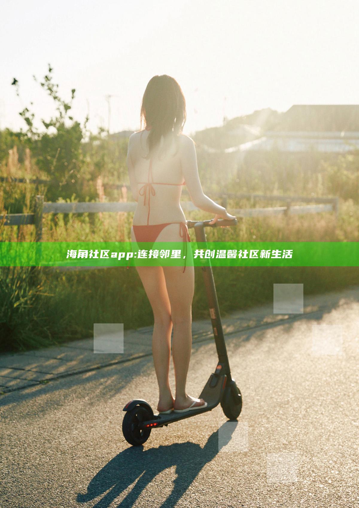 海角社区app: 连接邻里，共创温馨社区新生活