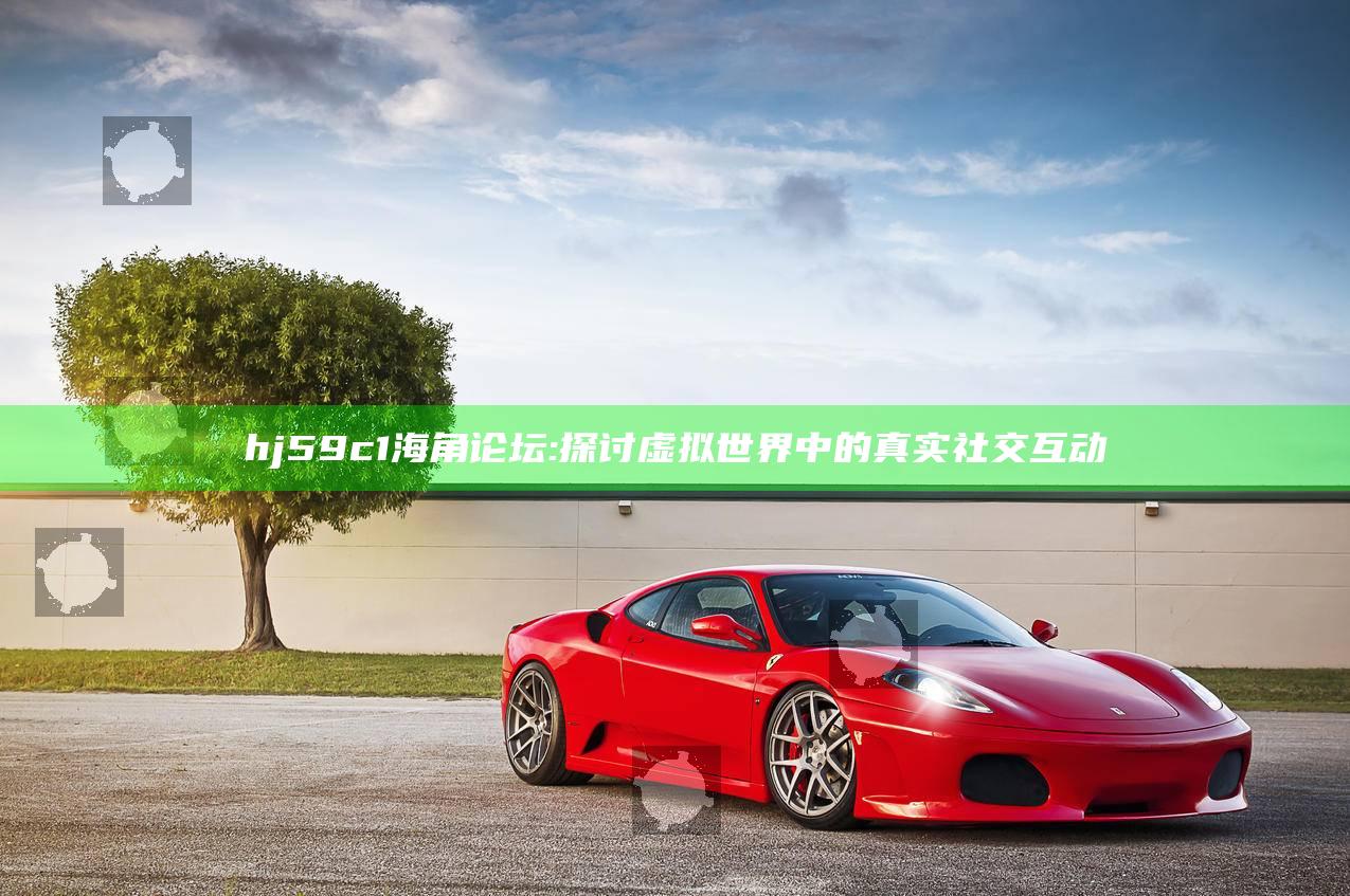 hj59c1海角论坛: 探讨虚拟世界中的真实社交互动