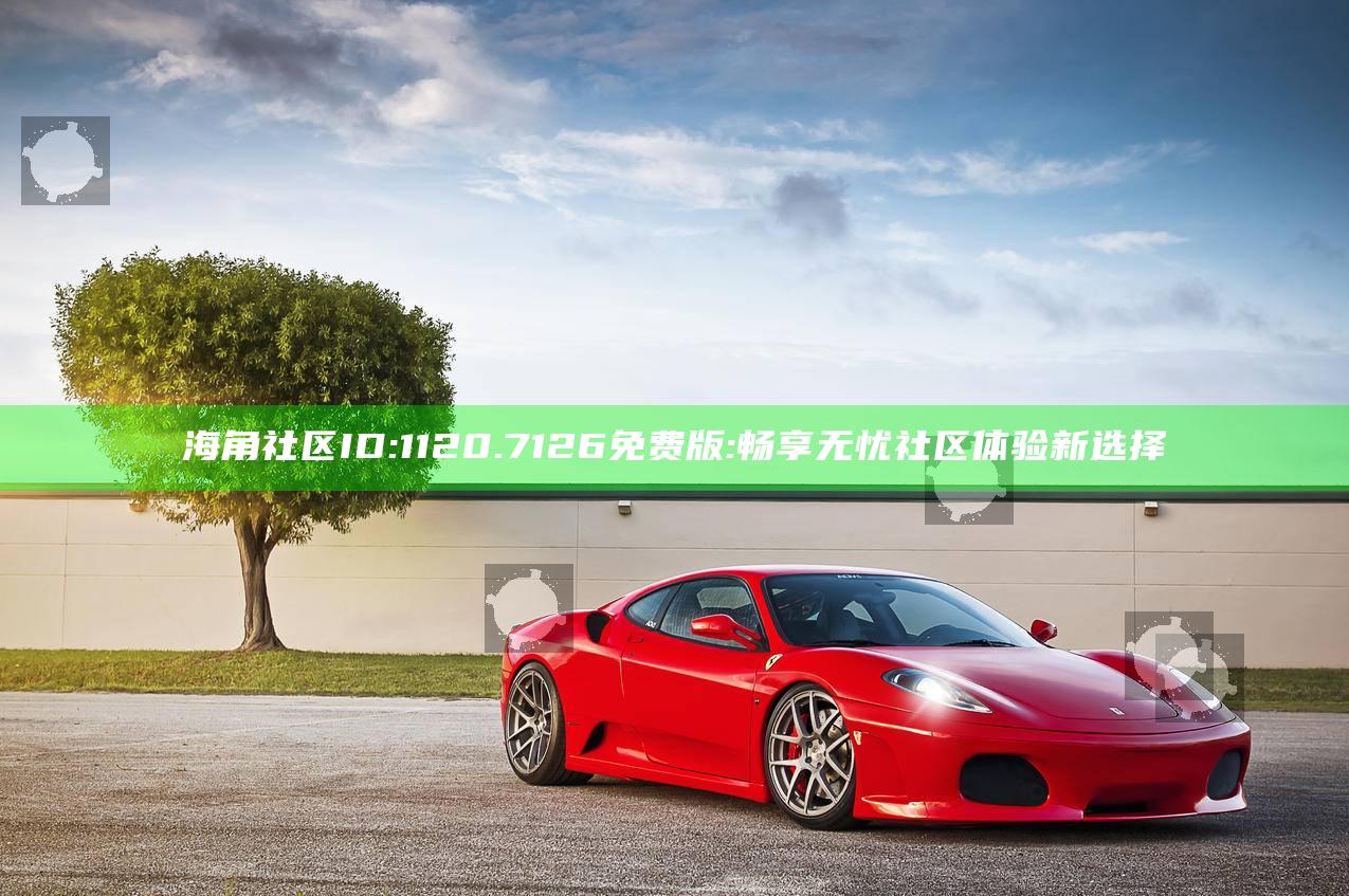 海角社区ID:1120.7126免费版:畅享无忧社区体验新选择