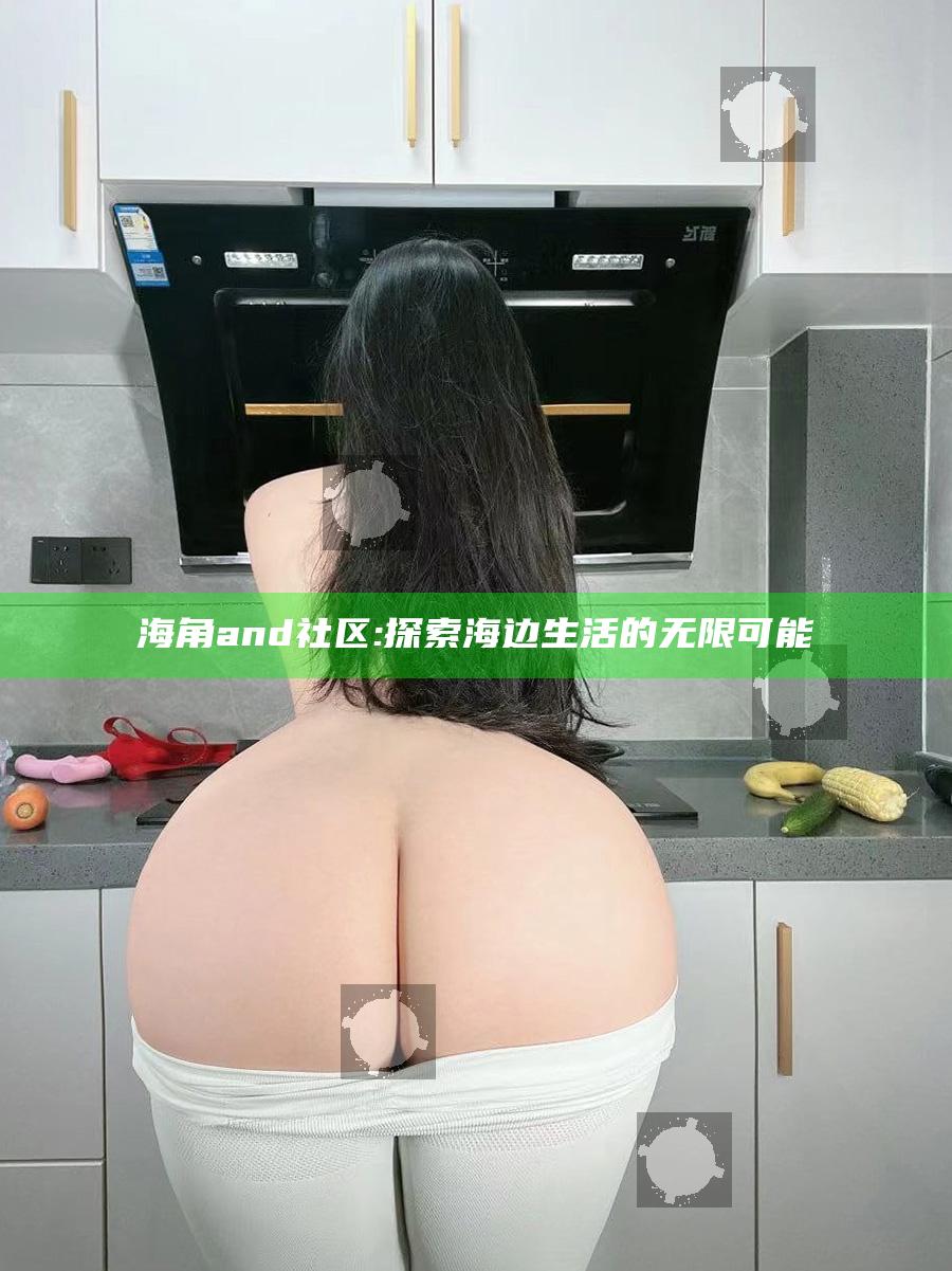 海角and社区: 探索海边生活的无限可能