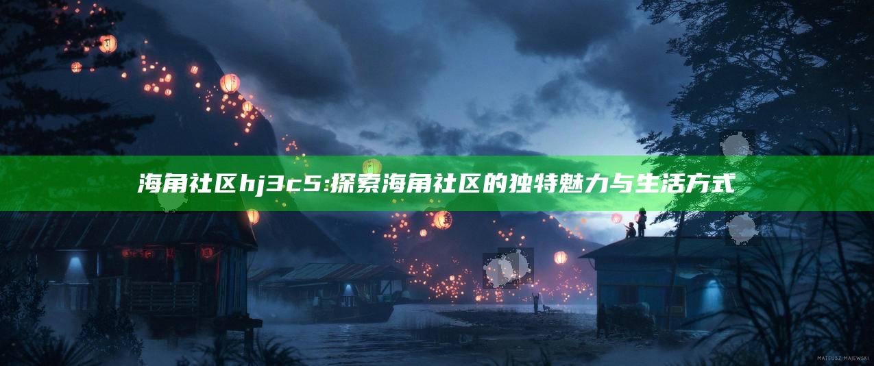 海角社区hj3c5: 探索海角社区的独有魅力与生活方式