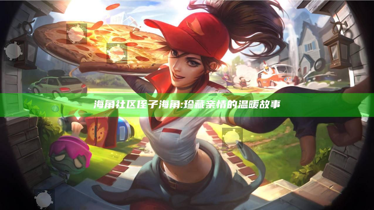 海角社区侄子海角: 珍藏亲情的温暖故事