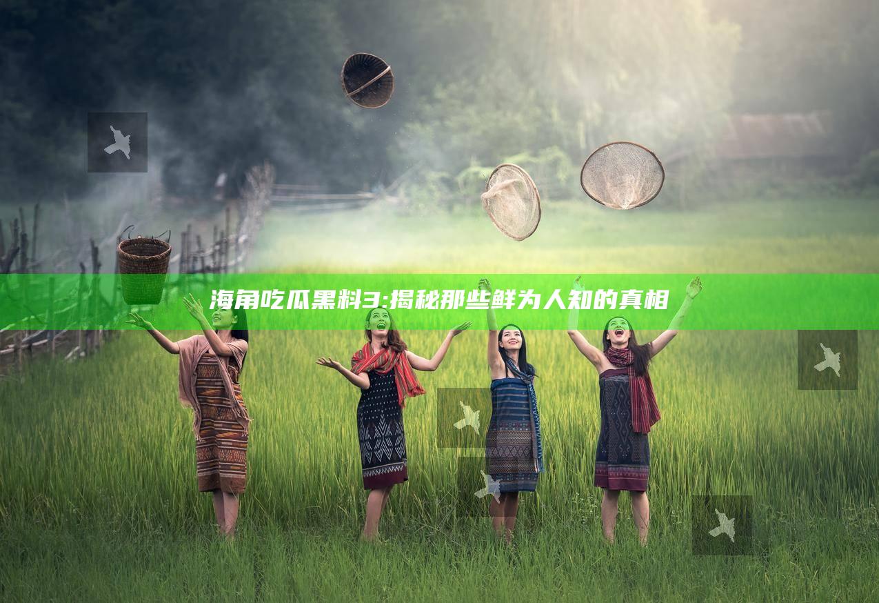 海角吃瓜黑料3: 揭秘那些鲜为人知的真相