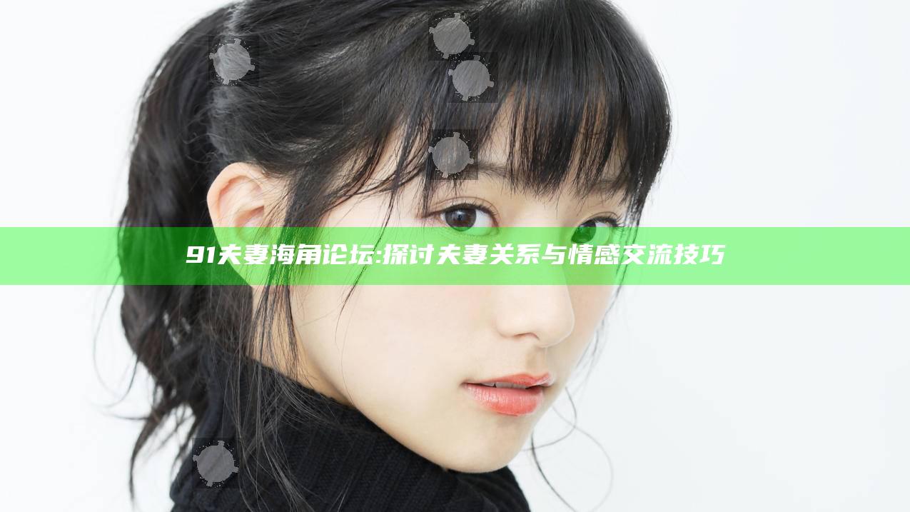 91夫妻海角论坛: 探讨夫妻关系与情感交流技巧