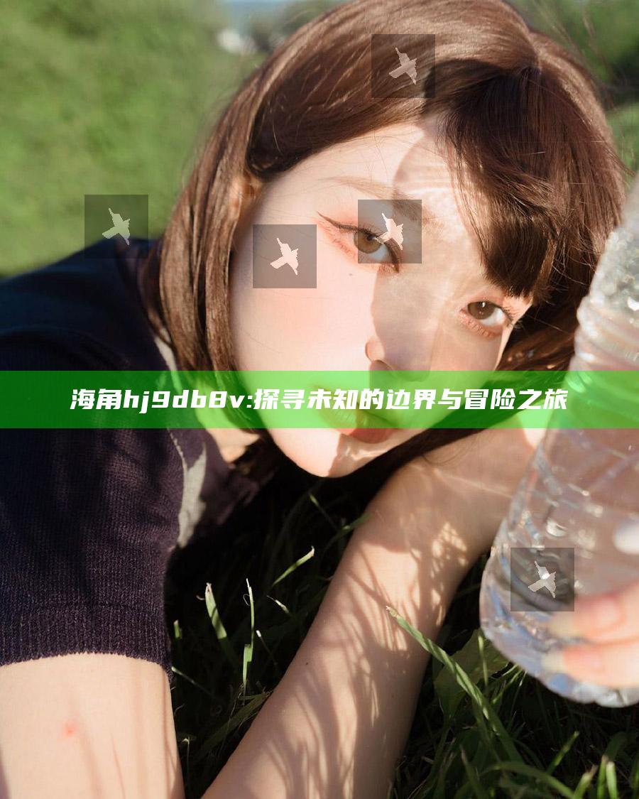 海角hj9db8v: 探寻未知的边界与冒险之旅