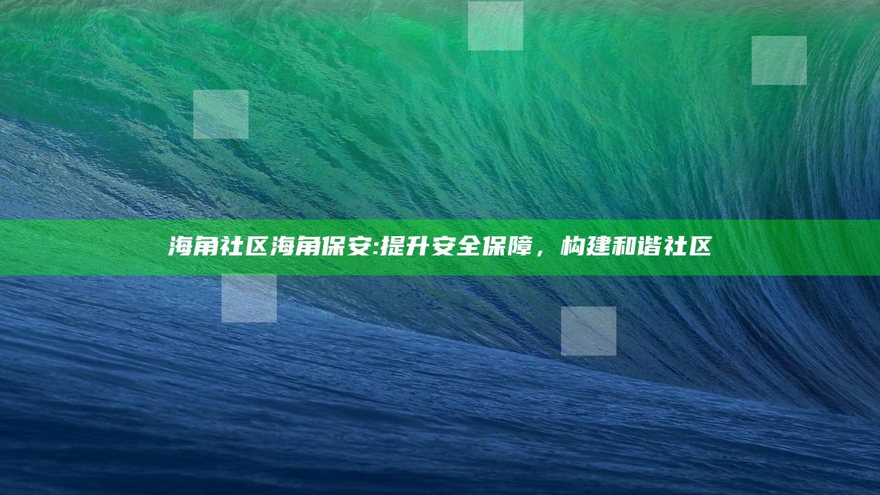 海角社区海角保安:提升安全保障，构建和谐社区
