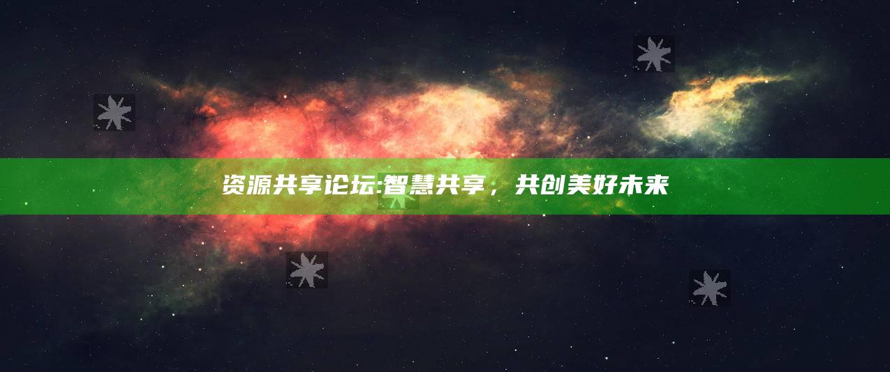 资源共享论坛:智慧共享，共创美好未来