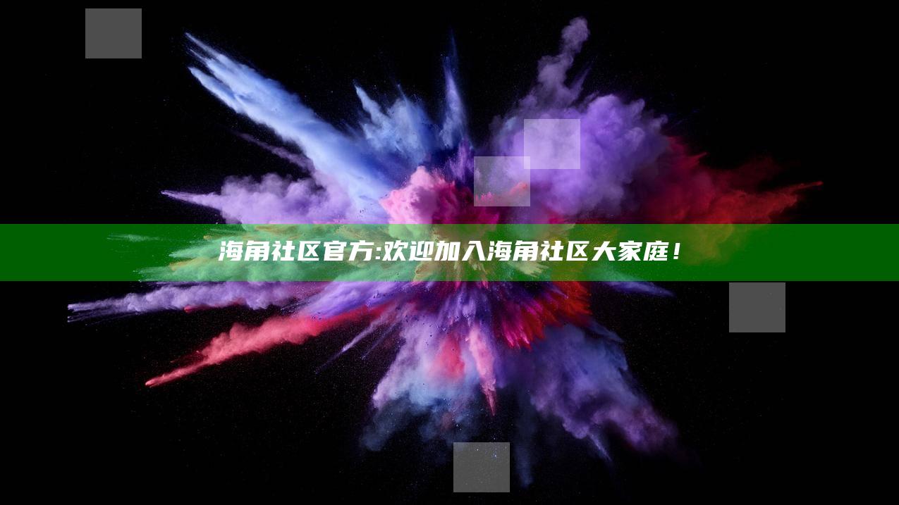 海角社区官方: 欢迎加入海角社区大家庭！