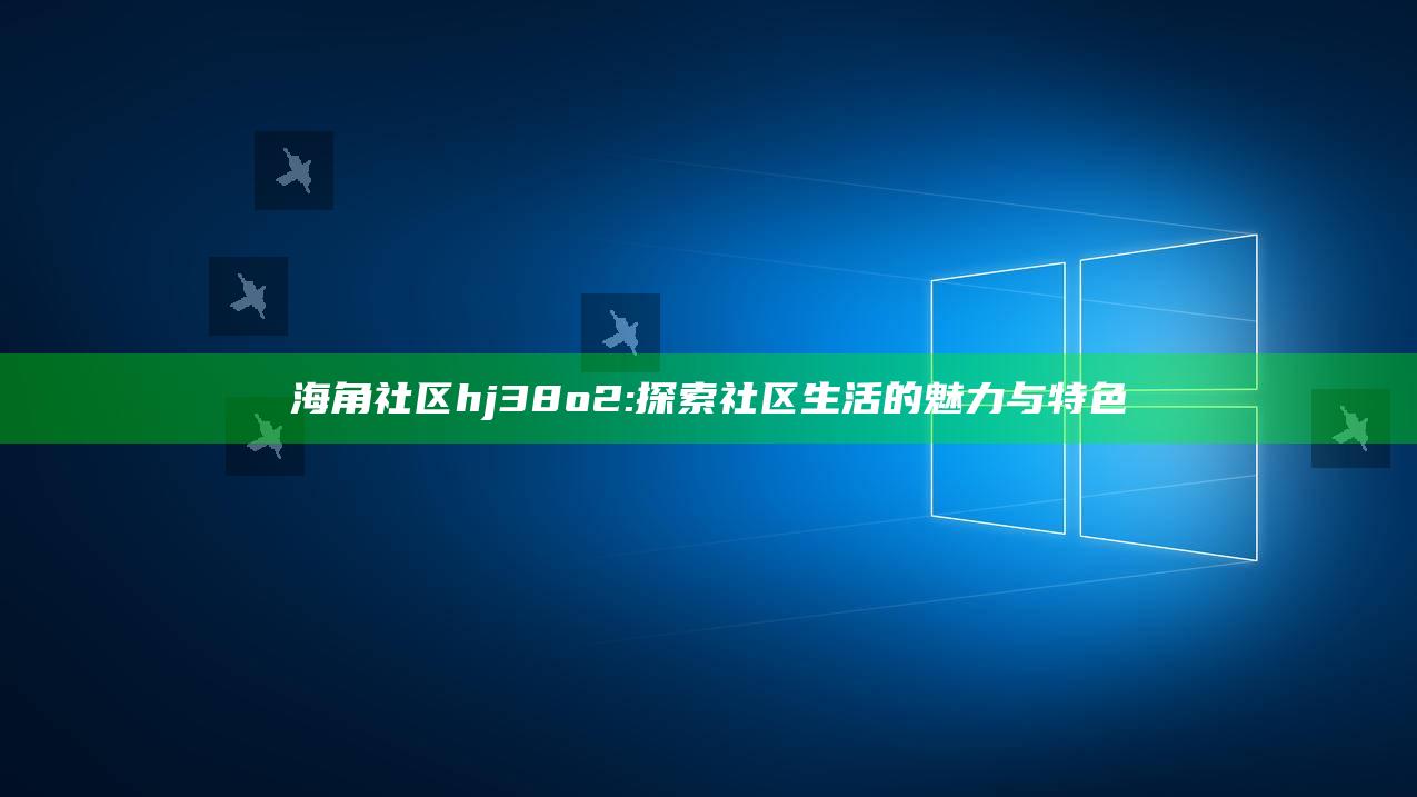 海角社区hj38o2: 探索社区生活的魅力与特色